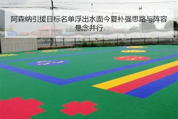 阿森纳引援目标名单浮出水面今夏补强思路与阵容悬念并行