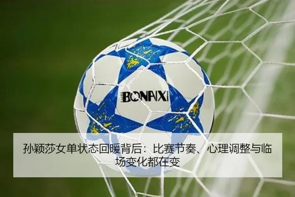 孙颖莎女单状态回暖背后：比赛节奏、心理调整与临场变化都在变
