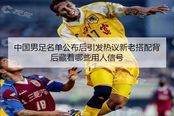 中国男足名单公布后引发热议新老搭配背后藏着哪些用人信号